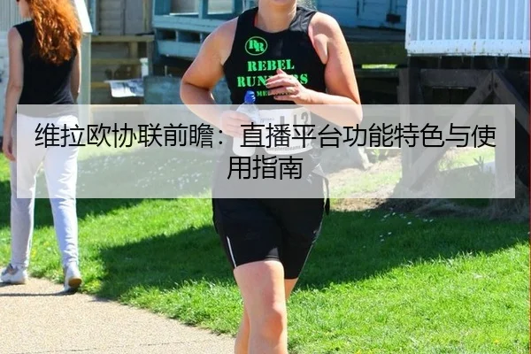 维拉欧协联前瞻：直播平台功能特色与使用指南
